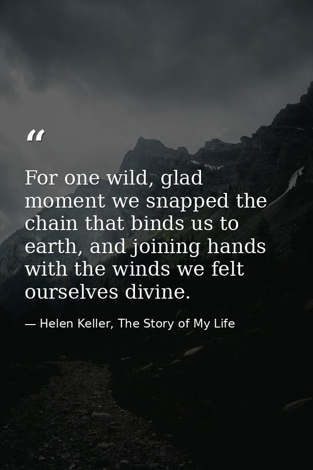 For one wild, glad moment we snapped the chain that binds us to earth, and joining hands with the winds we felt ourselve — Helen Keller, The Story of My Life