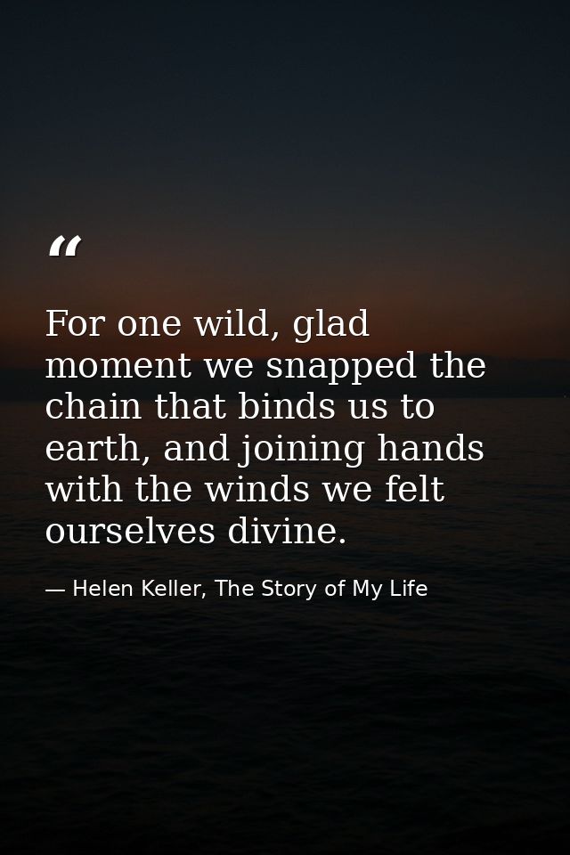 For one wild, glad moment we snapped the chain that binds us to earth, and joining hands with the winds we felt ourselve — Helen Keller, The Story of My Life