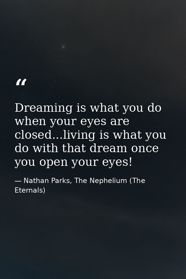 Dreaming is what you do when your eyes are closed...living is what you do with that dream once you open your eyes! — Nathan Parks, The Nephelium (The Eternals)