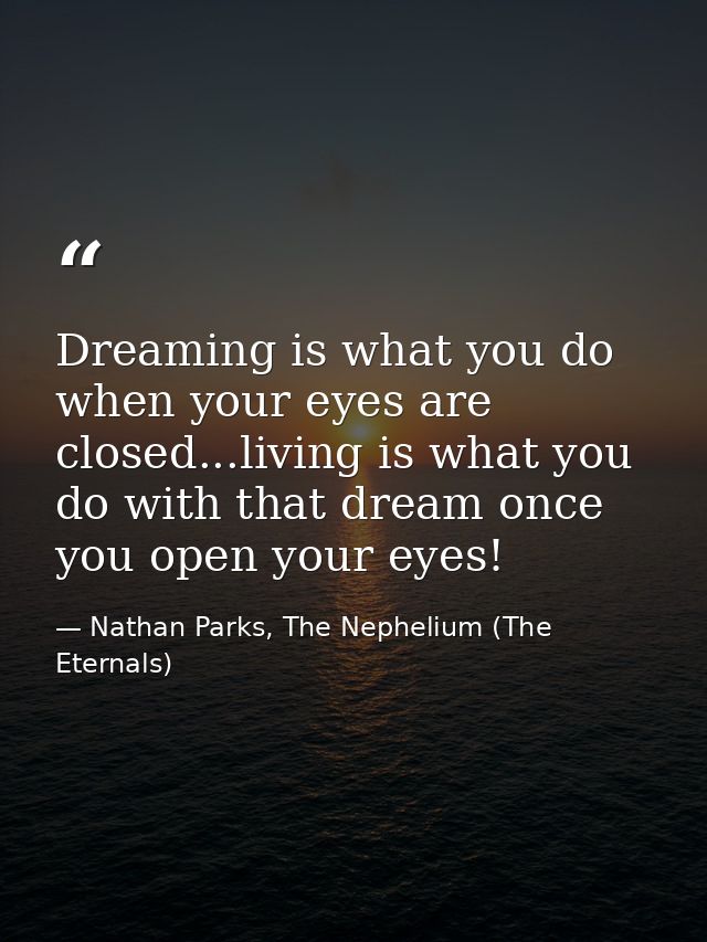 Dreaming is what you do when your eyes are closed...living is what you do with that dream once you open your eyes! — Nathan Parks, The Nephelium (The Eternals)