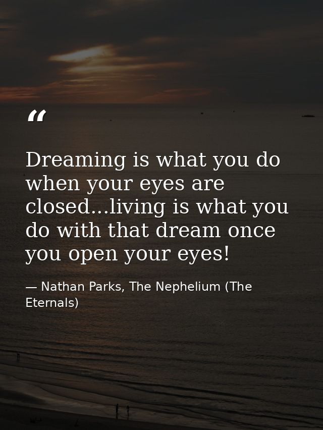 Dreaming is what you do when your eyes are closed...living is what you do with that dream once you open your eyes! — Nathan Parks, The Nephelium (The Eternals)