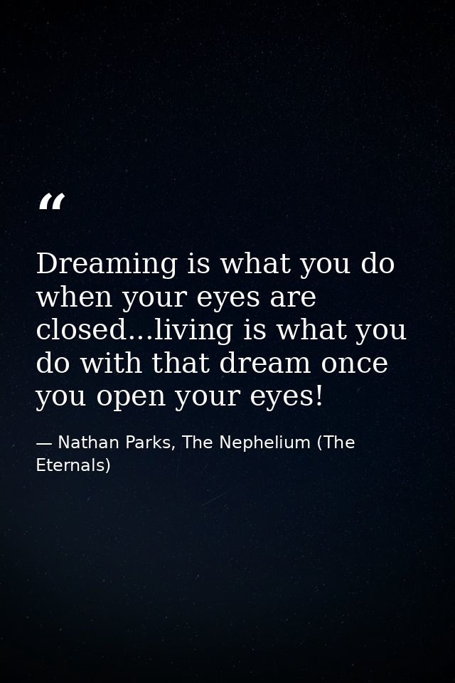 Dreaming is what you do when your eyes are closed...living is what you do with that dream once you open your eyes! — Nathan Parks, The Nephelium (The Eternals)