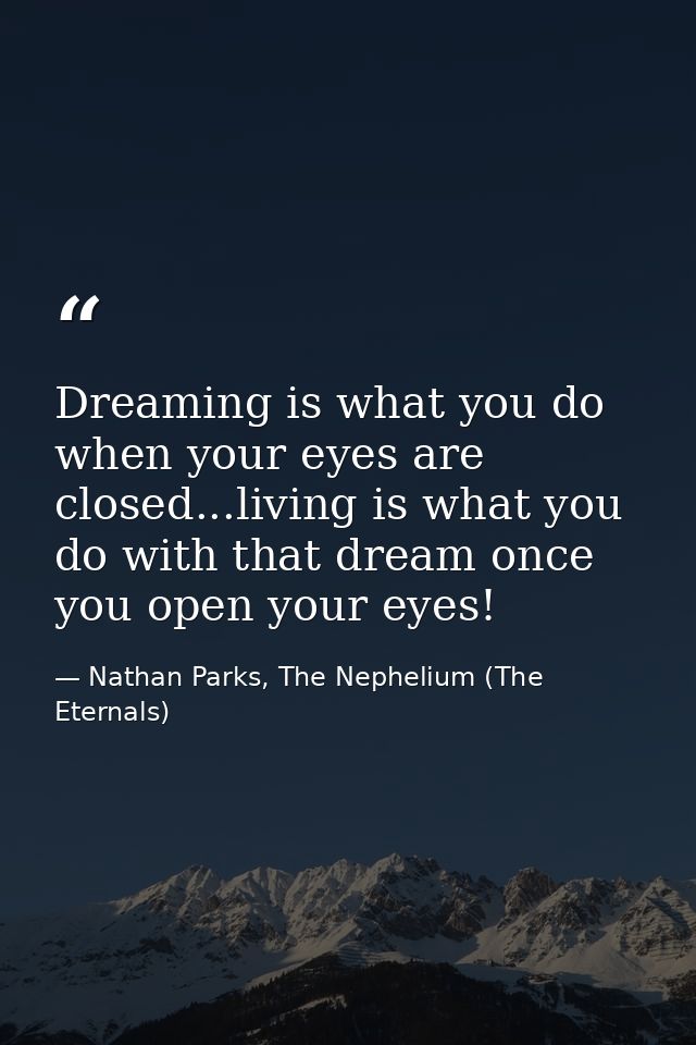 Dreaming is what you do when your eyes are closed...living is what you do with that dream once you open your eyes! — Nathan Parks, The Nephelium (The Eternals)
