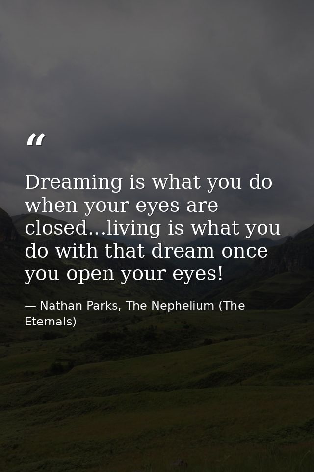 Dreaming is what you do when your eyes are closed...living is what you do with that dream once you open your eyes! — Nathan Parks, The Nephelium (The Eternals)