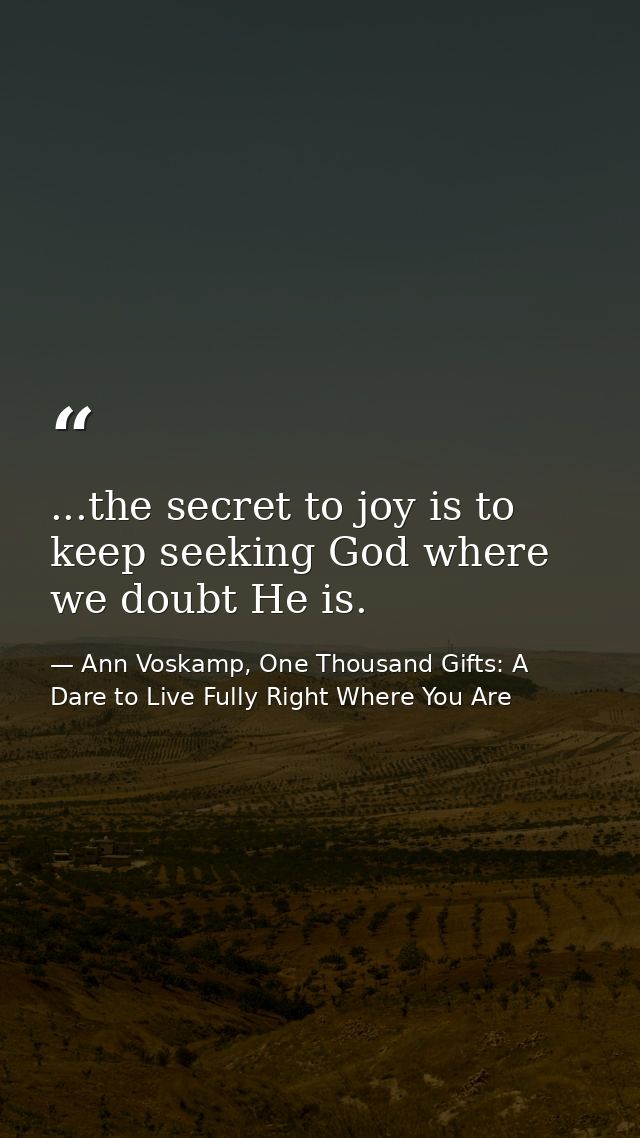 ...the secret to joy is to keep seeking God where we doubt He is. — Ann Voskamp, One Thousand Gifts: A Dare to Live Fully Right Where You Are