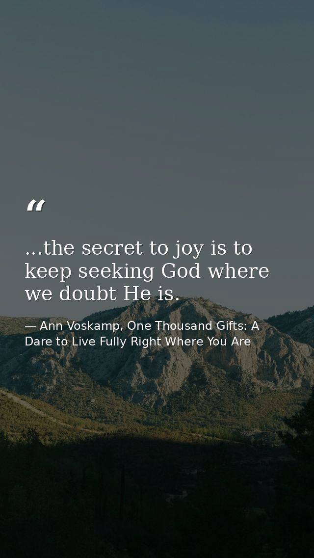 ...the secret to joy is to keep seeking God where we doubt He is. — Ann Voskamp, One Thousand Gifts: A Dare to Live Fully Right Where You Are
