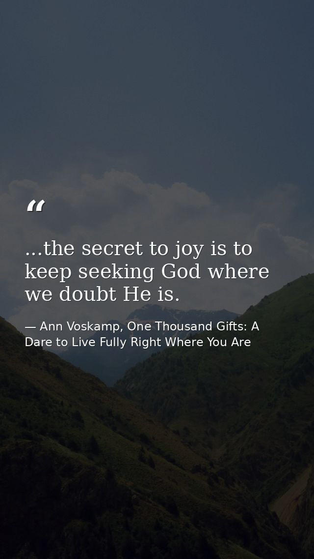 ...the secret to joy is to keep seeking God where we doubt He is. — Ann Voskamp, One Thousand Gifts: A Dare to Live Fully Right Where You Are