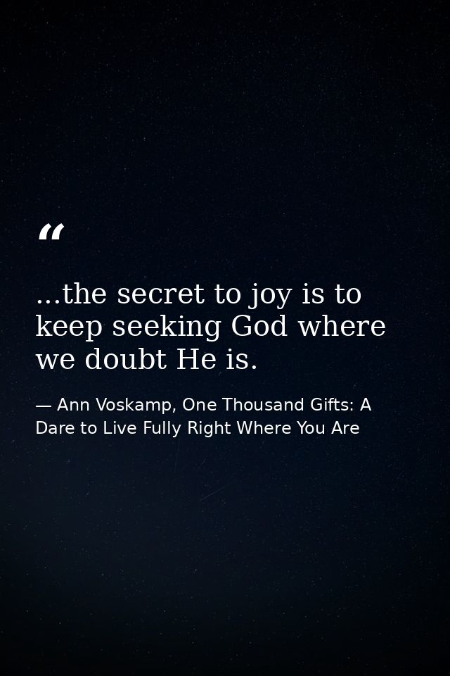 ...the secret to joy is to keep seeking God where we doubt He is. — Ann Voskamp, One Thousand Gifts: A Dare to Live Fully Right Where You Are