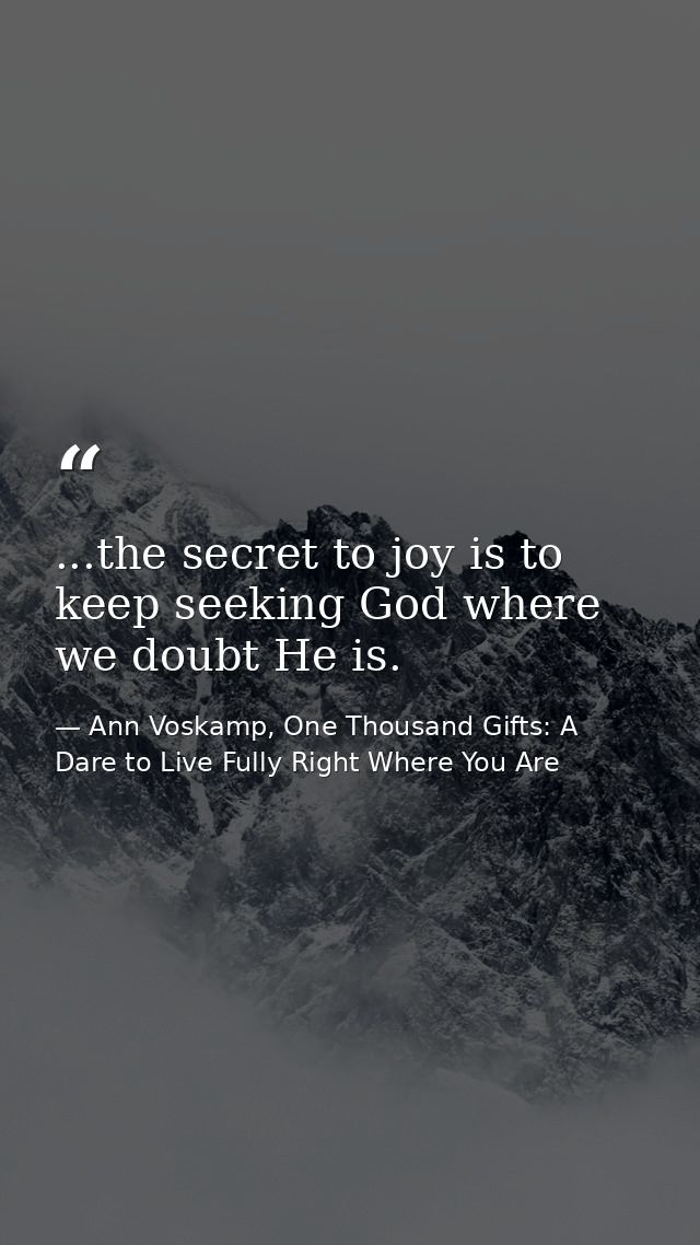 ...the secret to joy is to keep seeking God where we doubt He is. — Ann Voskamp, One Thousand Gifts: A Dare to Live Fully Right Where You Are