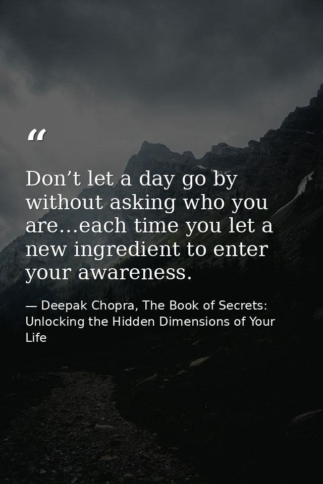 Don’t let a day go by without asking who you are…each time you let a new ingredient to enter your awareness. — Deepak Chopra, The Book of Secrets: Unlocking the Hidden Dimensions of Your Life