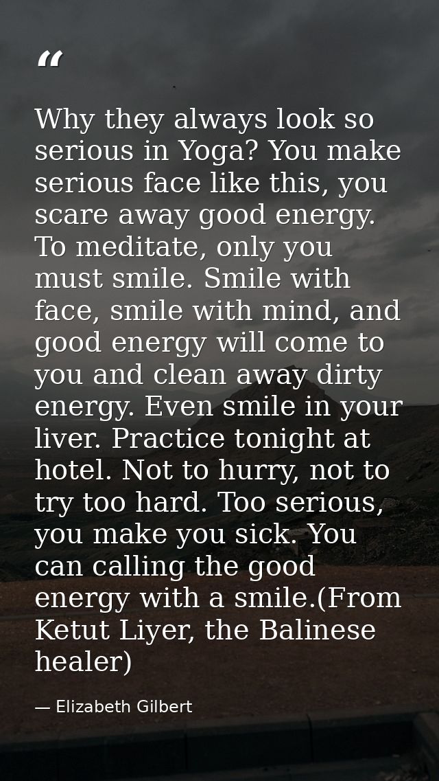 Why they always look so serious in Yoga? You make serious face like this, you scare away good energy. To meditate, only  — Elizabeth Gilbert
