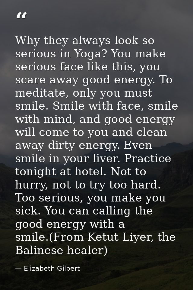 Why they always look so serious in Yoga? You make serious face like this, you scare away good energy. To meditate, only  — Elizabeth Gilbert