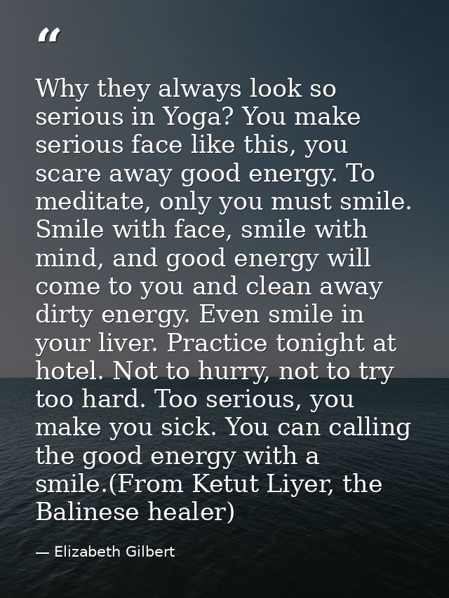 Why they always look so serious in Yoga? You make serious face like this, you scare away good energy. To meditate, only  — Elizabeth Gilbert