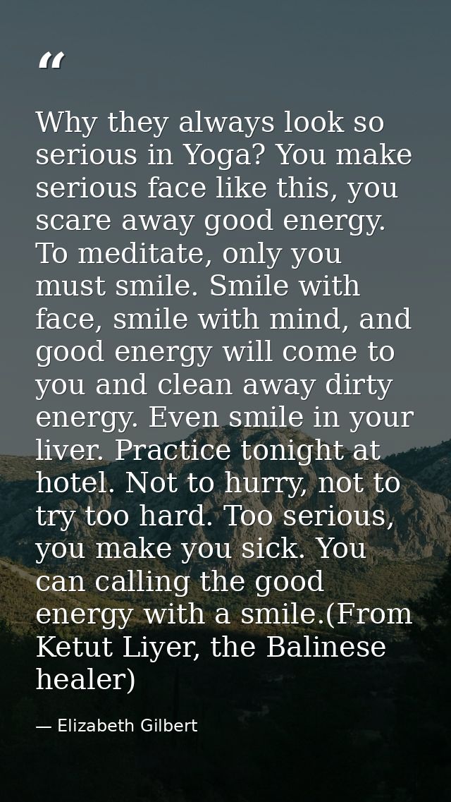 Why they always look so serious in Yoga? You make serious face like this, you scare away good energy. To meditate, only  — Elizabeth Gilbert