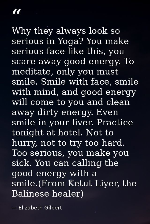 Why they always look so serious in Yoga? You make serious face like this, you scare away good energy. To meditate, only  — Elizabeth Gilbert