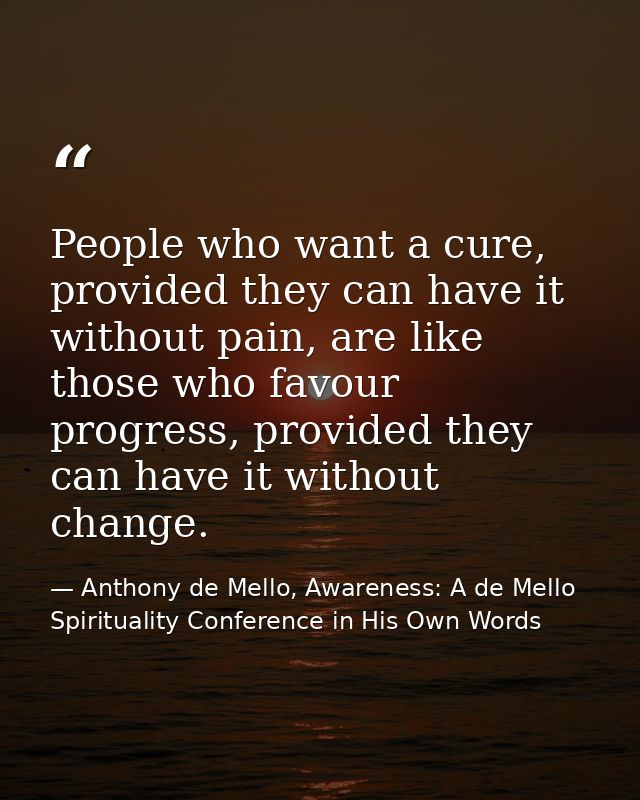 People who want a cure, provided they can have it without pain, are like those who favour progress, provided they can ha — Anthony de Mello, Awareness: A de Mello Spirituality Conference in His Own Words