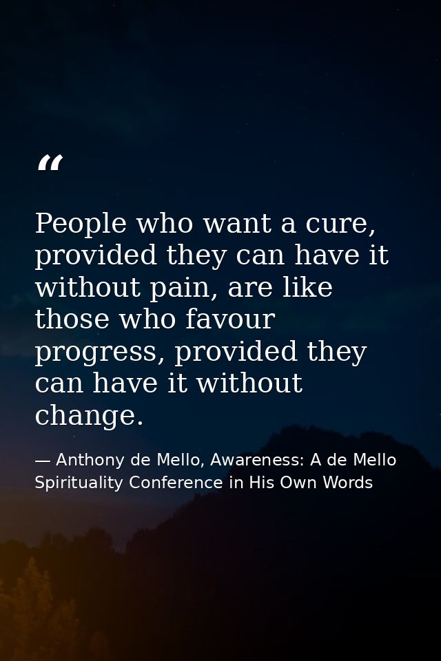 People who want a cure, provided they can have it without pain, are like those who favour progress, provided they can ha — Anthony de Mello, Awareness: A de Mello Spirituality Conference in His Own Words