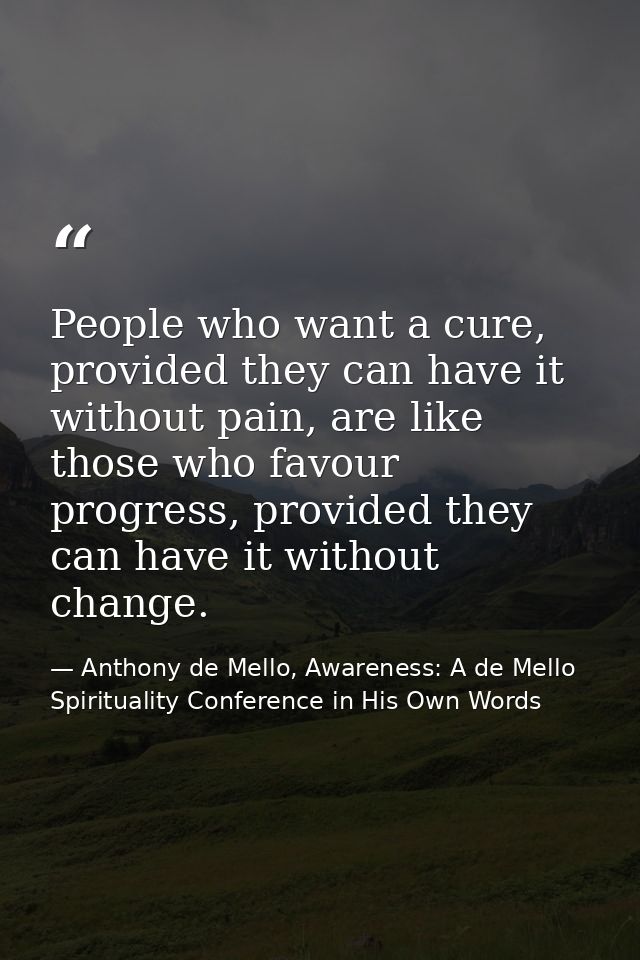 People who want a cure, provided they can have it without pain, are like those who favour progress, provided they can ha — Anthony de Mello, Awareness: A de Mello Spirituality Conference in His Own Words