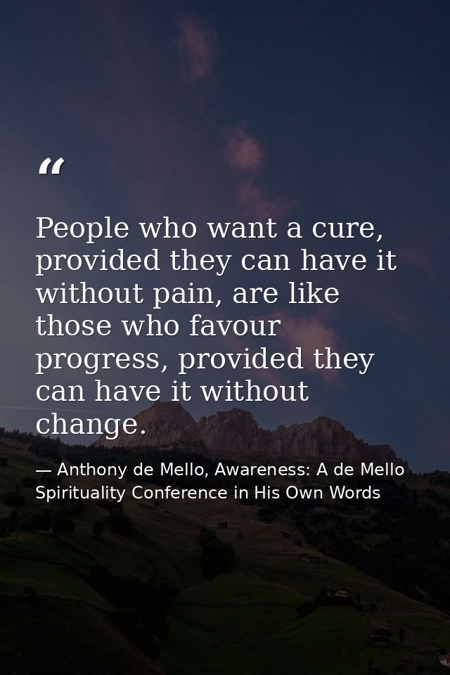 People who want a cure, provided they can have it without pain, are like those who favour progress, provided they can ha — Anthony de Mello, Awareness: A de Mello Spirituality Conference in His Own Words