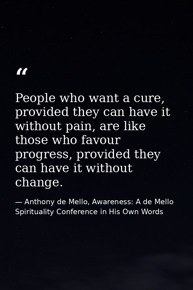 People who want a cure, provided they can have it without pain, are like those who favour progress, provided they can ha — Anthony de Mello, Awareness: A de Mello Spirituality Conference in His Own Words