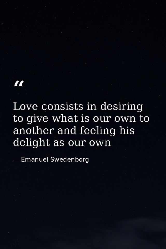 Love consists in desiring to give what is our own to another and feeling his delight as our own — Emanuel Swedenborg