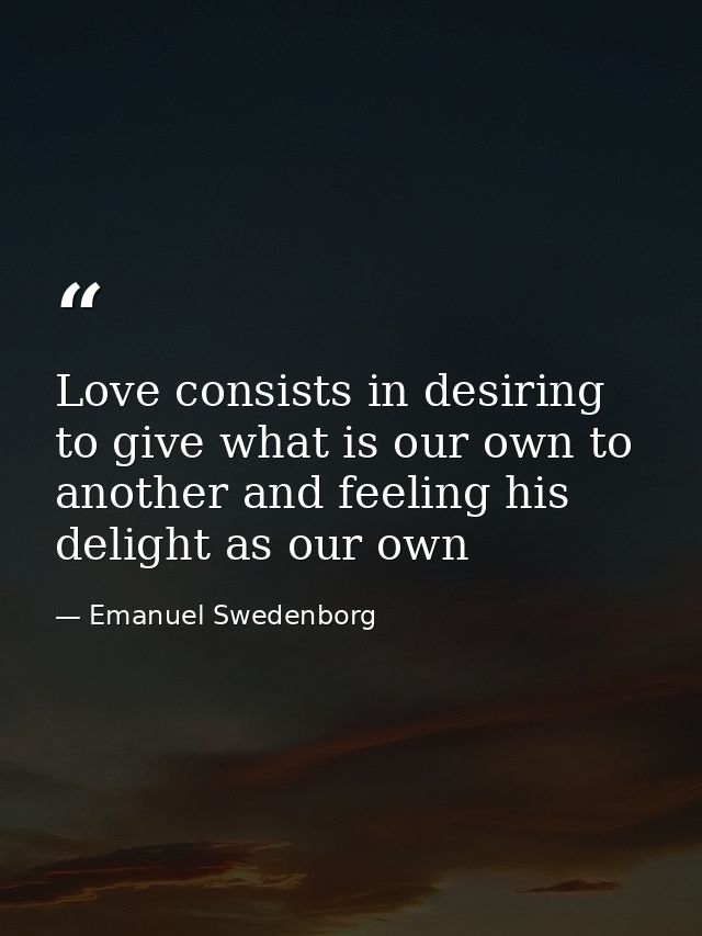 Love consists in desiring to give what is our own to another and feeling his delight as our own — Emanuel Swedenborg