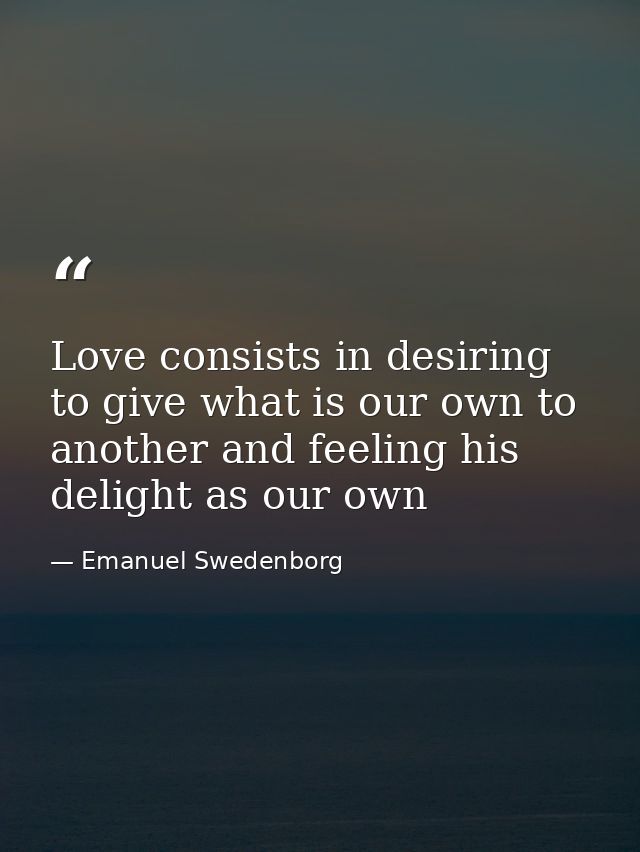 Love consists in desiring to give what is our own to another and feeling his delight as our own — Emanuel Swedenborg