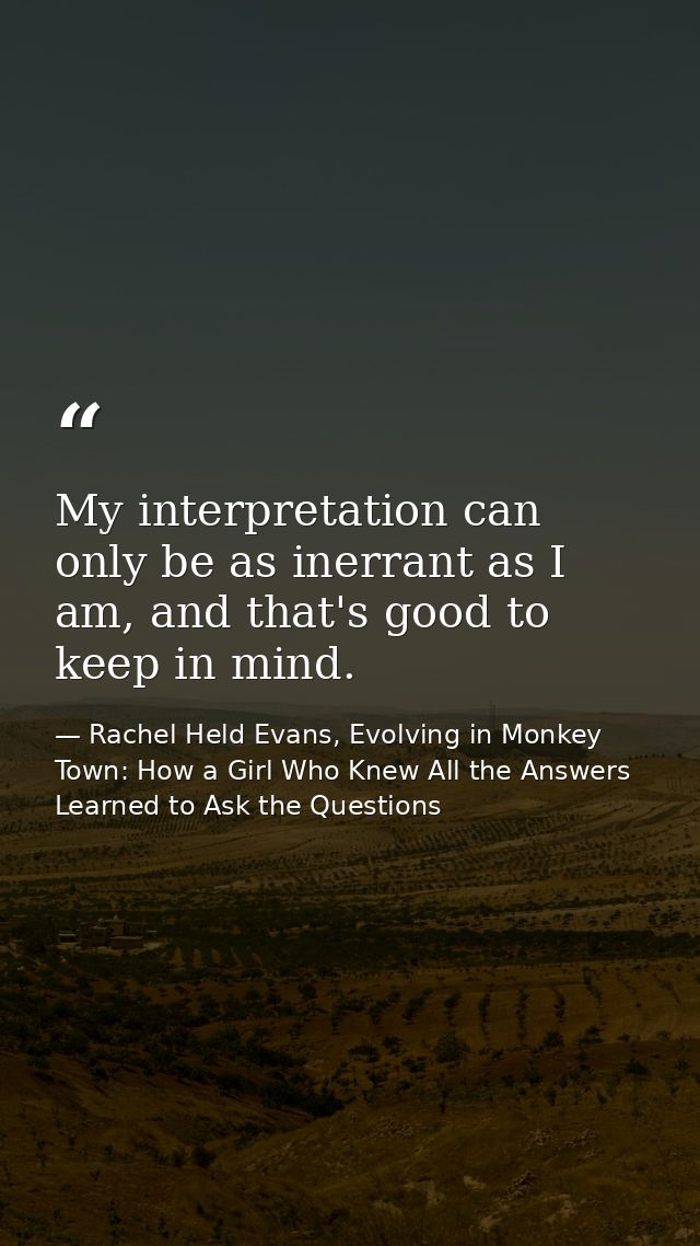 My interpretation can only be as inerrant as I am, and that's good to keep in mind. — Rachel Held Evans, Evolving in Monkey Town: How a Girl Who Knew All the Answers Learned to Ask the Questions