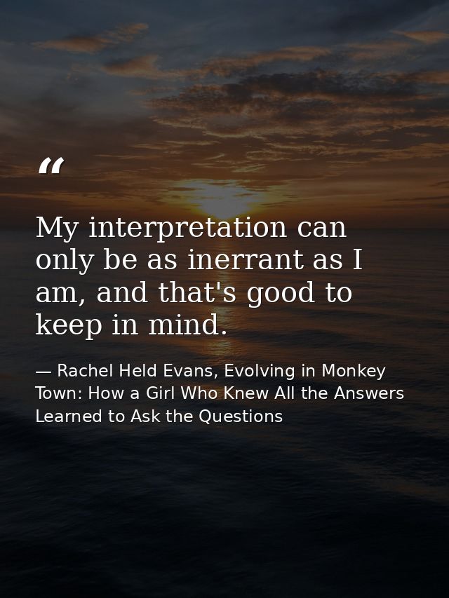 My interpretation can only be as inerrant as I am, and that's good to keep in mind. — Rachel Held Evans, Evolving in Monkey Town: How a Girl Who Knew All the Answers Learned to Ask the Questions
