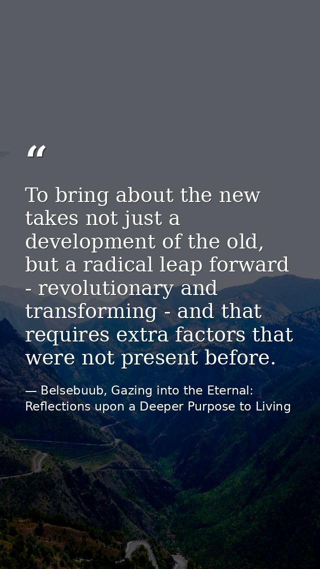 To bring about the new takes not just a development of the old, but a radical leap forward - revolutionary and transform — Belsebuub, Gazing into the Eternal: Reflections upon a Deeper Purpose to Living