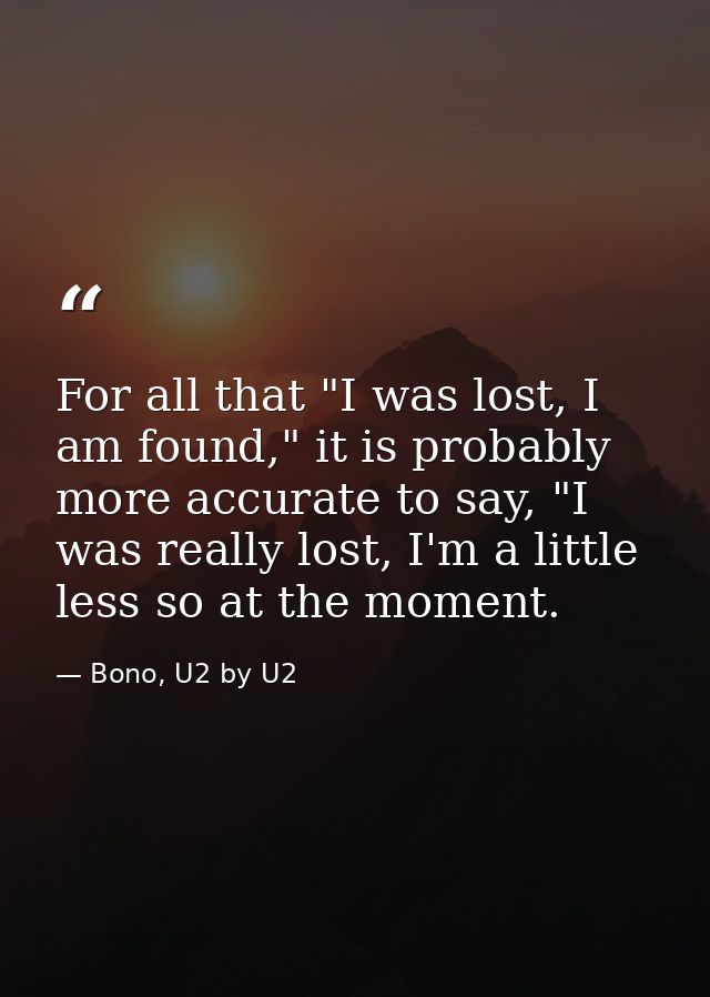 For all that "I was lost, I am found," it is probably more accurate to say, "I was really lost, I'm a little less so at  — Bono, U2 by U2
