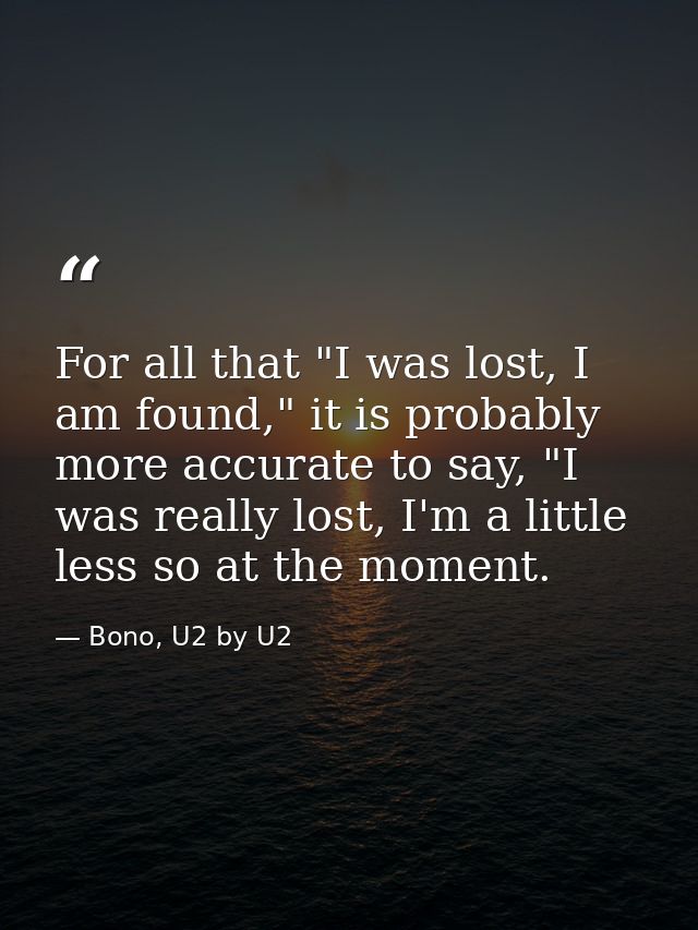 For all that "I was lost, I am found," it is probably more accurate to say, "I was really lost, I'm a little less so at  — Bono, U2 by U2