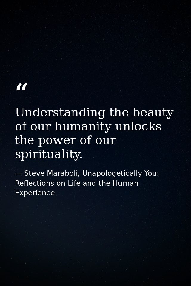 Understanding the beauty of our humanity unlocks the power of our spirituality. — Steve Maraboli, Unapologetically You: Reflections on Life and the Human Experience