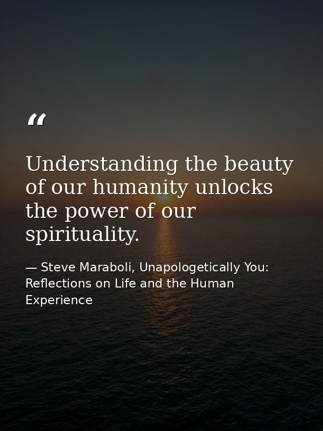 Understanding the beauty of our humanity unlocks the power of our spirituality. — Steve Maraboli, Unapologetically You: Reflections on Life and the Human Experience