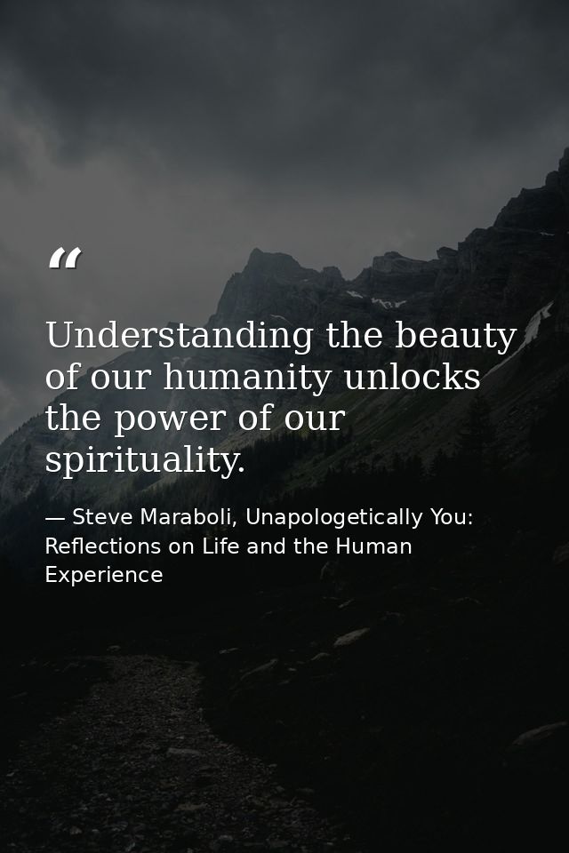 Understanding the beauty of our humanity unlocks the power of our spirituality. — Steve Maraboli, Unapologetically You: Reflections on Life and the Human Experience