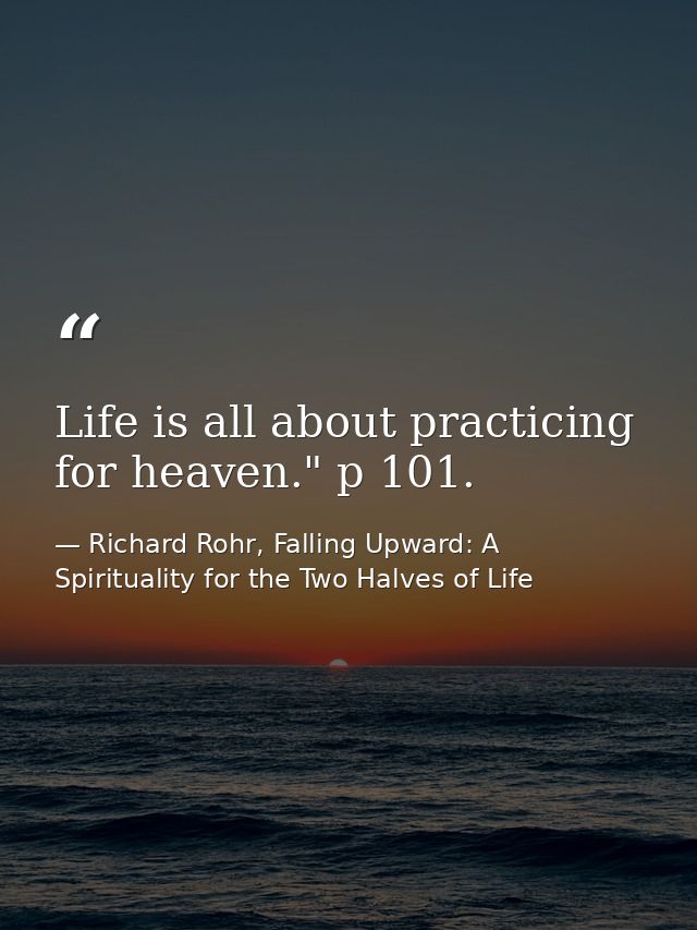 Life is all about practicing for heaven." p 101. — Richard Rohr, Falling Upward: A Spirituality for the Two Halves of Life