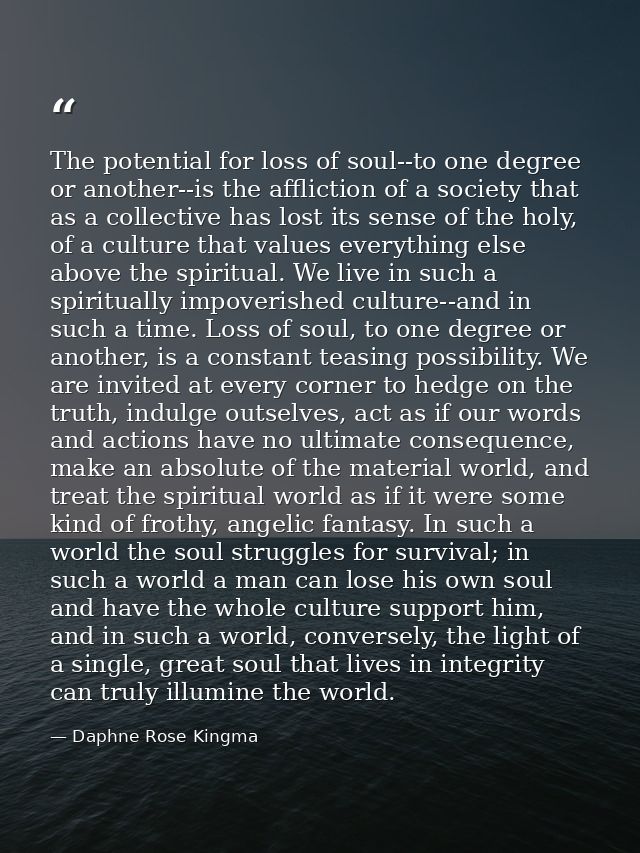 The potential for loss of soul--to one degree or another--is the affliction of a society that as a collective has lost i — Daphne Rose Kingma