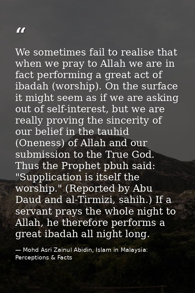 We sometimes fail to realise that when we pray to Allah we are in fact performing a great act of ibadah (worship). On th — Mohd Asri Zainul Abidin, Islam in Malaysia: Perceptions & Facts