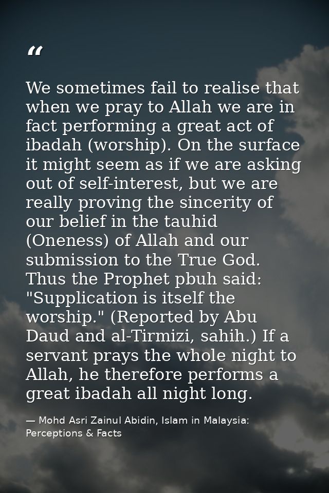 We sometimes fail to realise that when we pray to Allah we are in fact performing a great act of ibadah (worship). On th — Mohd Asri Zainul Abidin, Islam in Malaysia: Perceptions & Facts