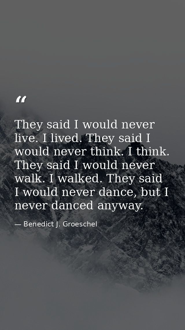 They said I would never live. I lived. They said I would never think. I think. They said I would never walk. I walked. T — Benedict J. Groeschel