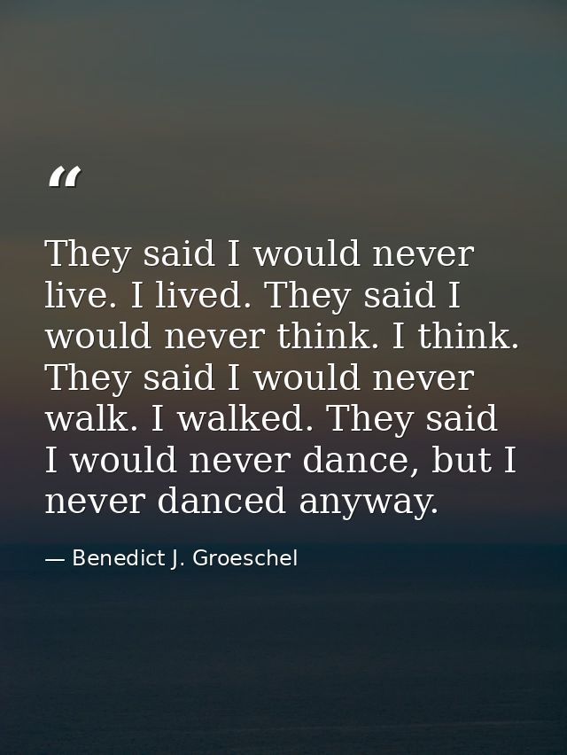 They said I would never live. I lived. They said I would never think. I think. They said I would never walk. I walked. T — Benedict J. Groeschel