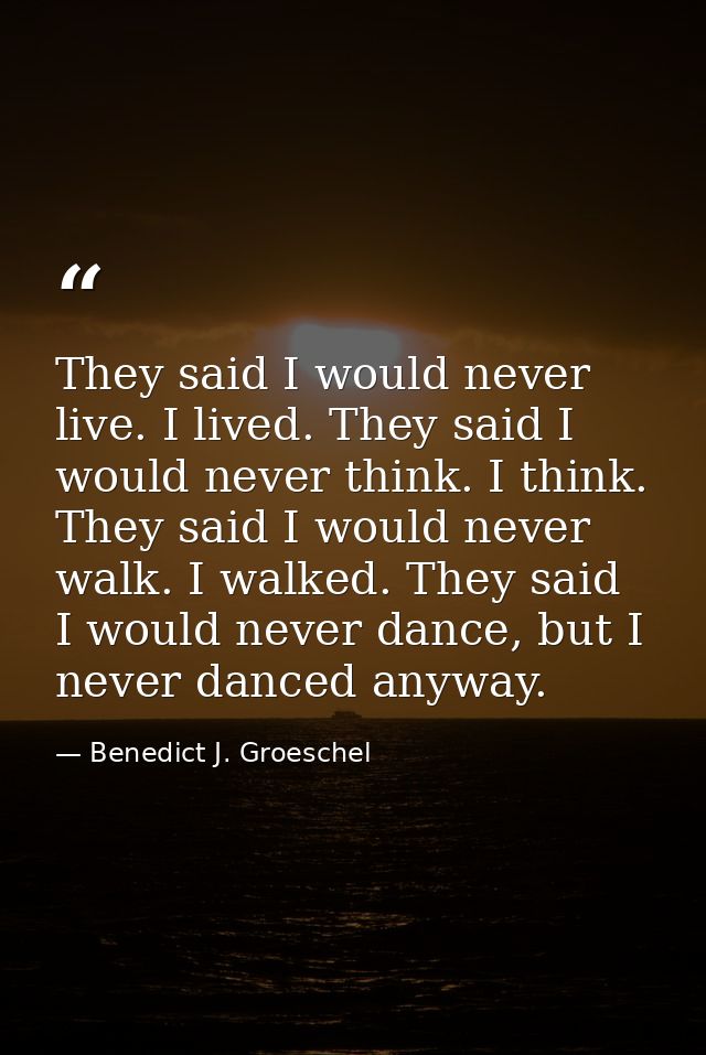They said I would never live. I lived. They said I would never think. I think. They said I would never walk. I walked. T — Benedict J. Groeschel