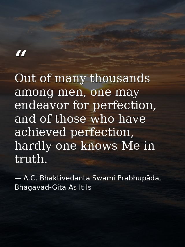 Out of many thousands among men, one may endeavor for perfection, and of those who have achieved perfection, hardly one  — A.C. Bhaktivedanta Swami Prabhupāda, Bhagavad-Gita As It Is