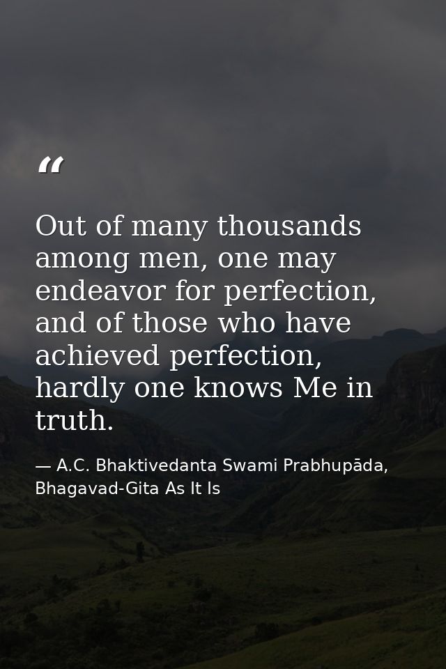Out of many thousands among men, one may endeavor for perfection, and of those who have achieved perfection, hardly one  — A.C. Bhaktivedanta Swami Prabhupāda, Bhagavad-Gita As It Is