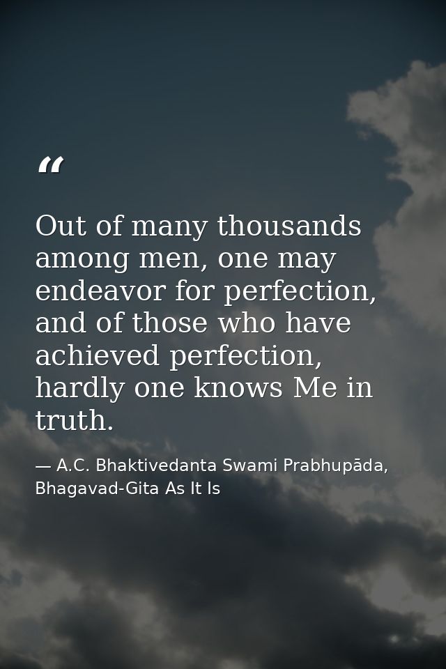 Out of many thousands among men, one may endeavor for perfection, and of those who have achieved perfection, hardly one  — A.C. Bhaktivedanta Swami Prabhupāda, Bhagavad-Gita As It Is