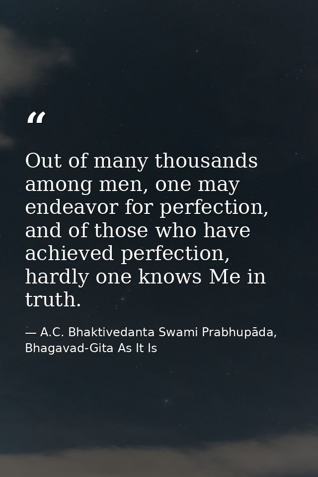 Out of many thousands among men, one may endeavor for perfection, and of those who have achieved perfection, hardly one  — A.C. Bhaktivedanta Swami Prabhupāda, Bhagavad-Gita As It Is