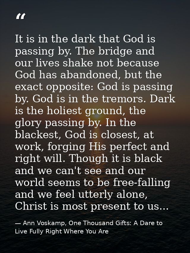 It is in the dark that God is passing by. The bridge and our lives shake not because God has abandoned, but the exact op — Ann Voskamp, One Thousand Gifts: A Dare to Live Fully Right Where You Are