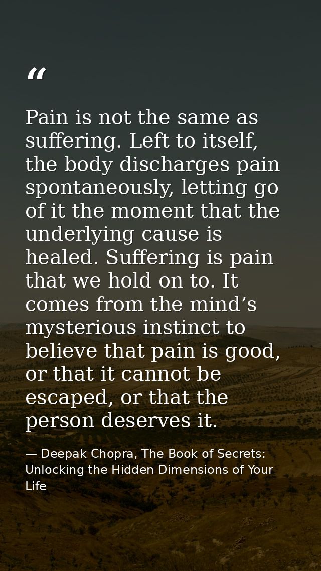 Pain is not the same as suffering. Left to itself, the body discharges pain spontaneously, letting go of it the moment t — Deepak Chopra, The Book of Secrets: Unlocking the Hidden Dimensions of Your Life