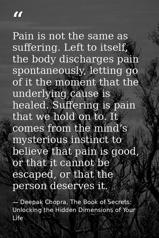 Pain is not the same as suffering. Left to itself, the body discharges pain spontaneously, letting go of it the moment t — Deepak Chopra, The Book of Secrets: Unlocking the Hidden Dimensions of Your Life