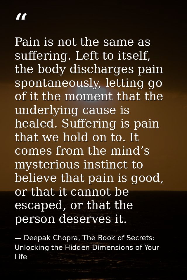 Pain is not the same as suffering. Left to itself, the body discharges pain spontaneously, letting go of it the moment t — Deepak Chopra, The Book of Secrets: Unlocking the Hidden Dimensions of Your Life
